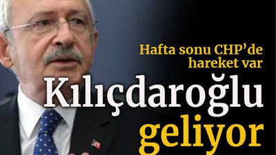 Hafta sonu CHP’de hareket var Kılıçdaroğlu geliyor